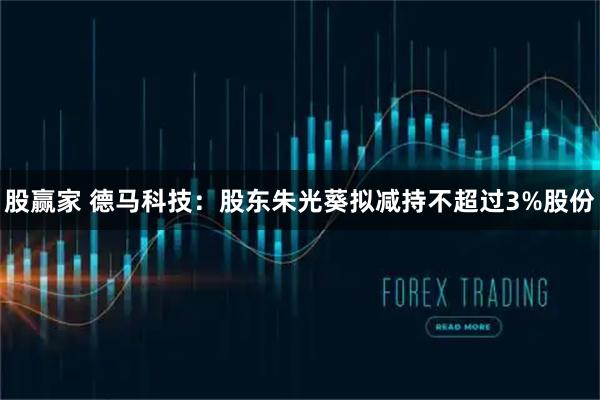 股赢家 德马科技：股东朱光葵拟减持不超过3%股份