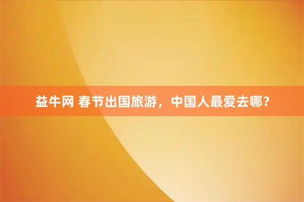 益牛网 春节出国旅游，中国人最爱去哪？