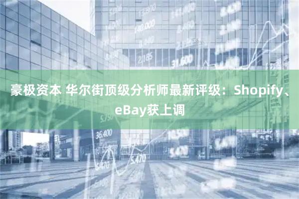 豪极资本 华尔街顶级分析师最新评级：Shopify、eBay获上调