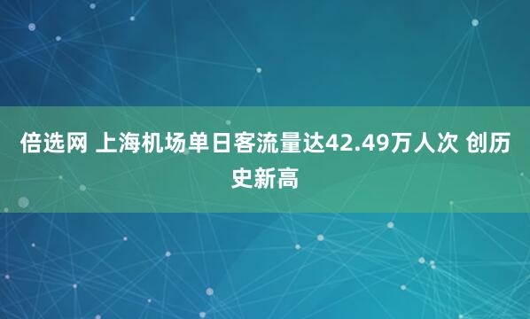 倍选网 上海机场单日客流量达42.49万人次 创历史新高