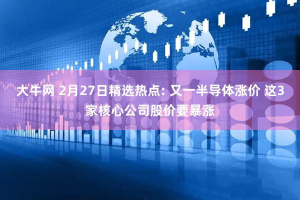 大牛网 2月27日精选热点: 又一半导体涨价 这3家核心公司股价要暴涨