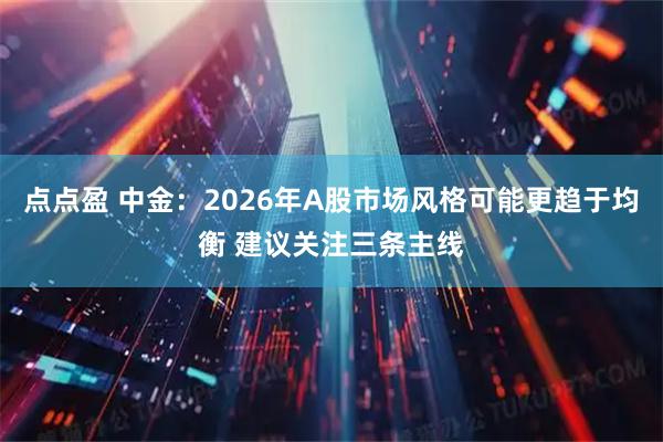 点点盈 中金：2026年A股市场风格可能更趋于均衡 建议关注三条主线