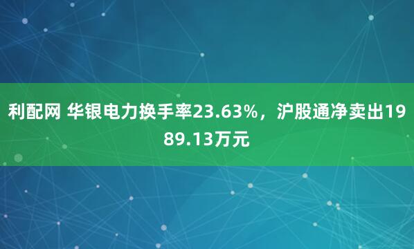 利配网 华银电力换手率23.63%，沪股通净卖出1989.13万元