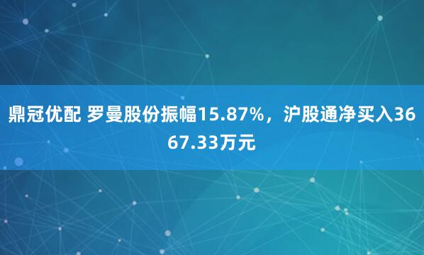 鼎冠优配 罗曼股份振幅15.87%，沪股通净买入3667.33万元