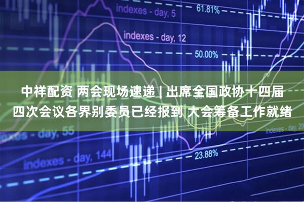 中祥配资 两会现场速递 | 出席全国政协十四届四次会议各界别委员已经报到 大会筹备工作就绪