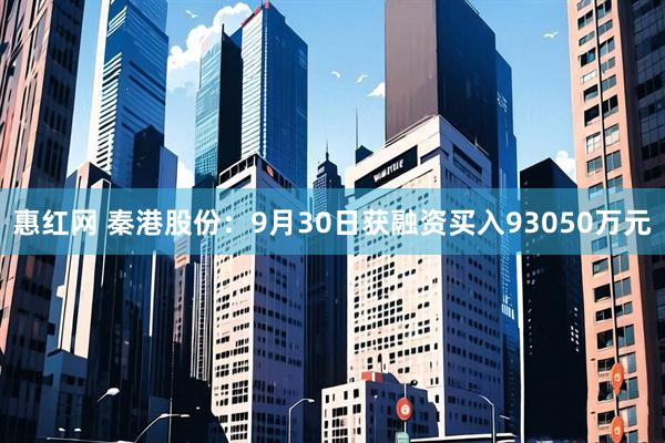 惠红网 秦港股份：9月30日获融资买入93050万元