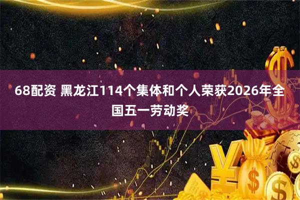 68配资 黑龙江114个集体和个人荣获2026年全国五一劳动奖