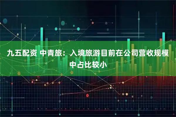 九五配资 中青旅：入境旅游目前在公司营收规模中占比较小