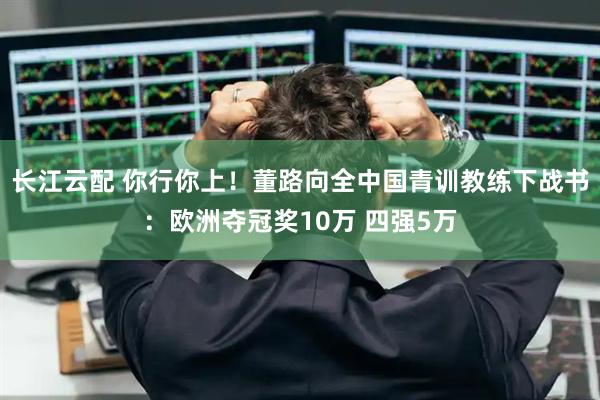 长江云配 你行你上！董路向全中国青训教练下战书：欧洲夺冠奖10万 四强5万